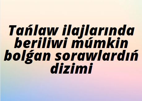 Tańlaw ilajlarında beriliwi múmkin bolǵan sorawlardıń dizimi